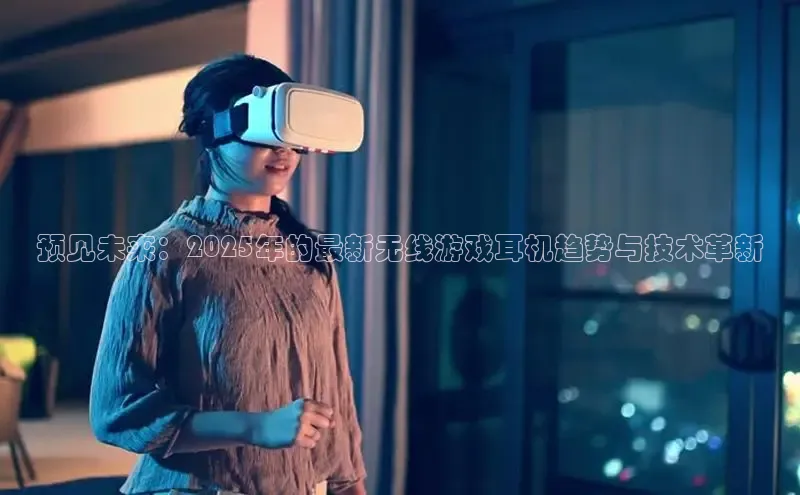 预见未来：2025年的最新无线游戏耳机趋势与技术革新