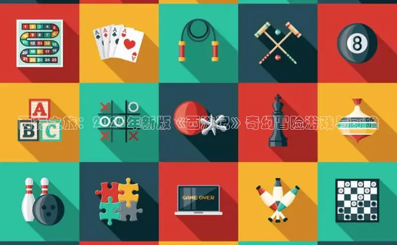 西行之旅：2025年新版《西游记》奇幻冒险游戏与前瞻