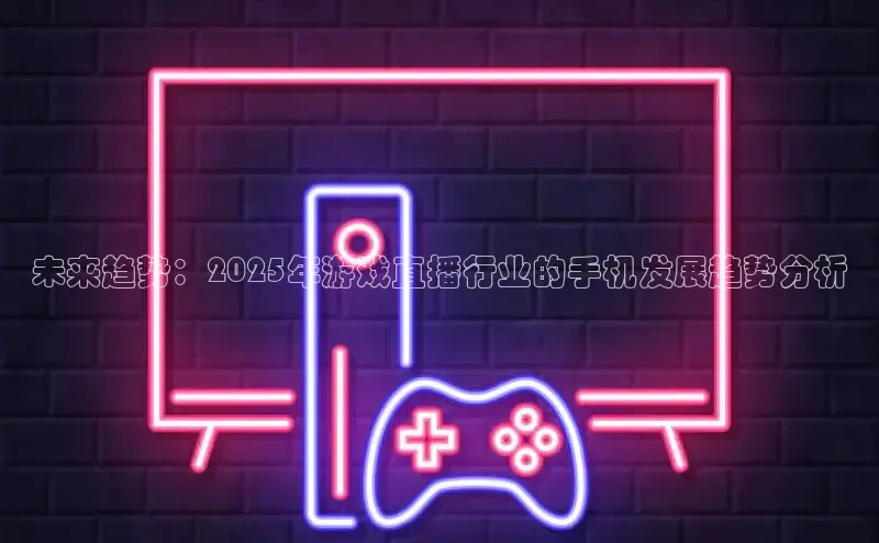 未来趋势：2025年游戏直播行业的手机发展趋势分析